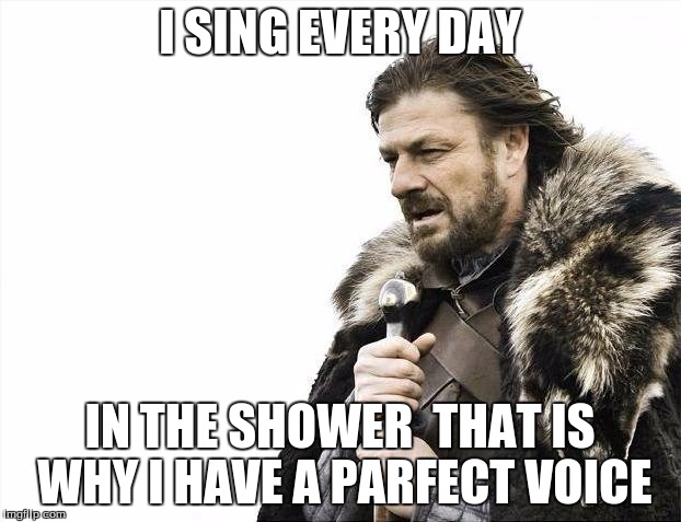 Brace Yourselves X is Coming Meme | I SING EVERY DAY; IN THE SHOWER 
THAT IS WHY I HAVE A PARFECT VOICE | image tagged in memes,brace yourselves x is coming | made w/ Imgflip meme maker