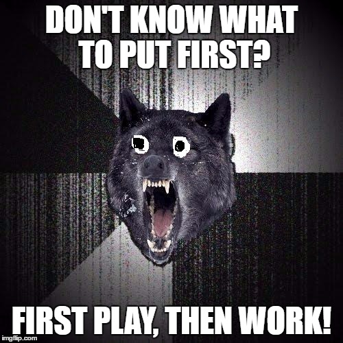 Malicious Advice Wolf | DON'T KNOW WHAT TO PUT FIRST? FIRST PLAY, THEN WORK! | image tagged in malicious advice wolf | made w/ Imgflip meme maker