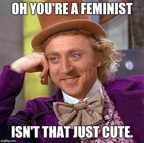 Creepy Condescending Wonka | OH YOU'RE A FEMINIST; ISN'T THAT JUST CUTE. | image tagged in memes,creepy condescending wonka | made w/ Imgflip meme maker