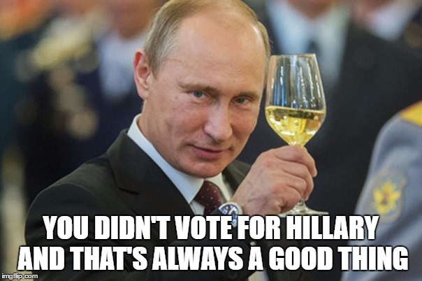 Putin Cheers | YOU DIDN'T VOTE FOR HILLARY AND THAT'S ALWAYS A GOOD THING | image tagged in putin cheers | made w/ Imgflip meme maker