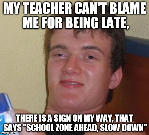 10 Guy Meme | MY TEACHER CAN'T BLAME ME FOR BEING LATE, THERE IS A SIGN ON MY WAY, THAT SAYS "SCHOOL ZONE AHEAD, SLOW DOWN" | image tagged in memes,10 guy | made w/ Imgflip meme maker
