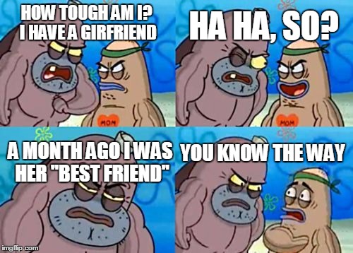 How Tough Are You Meme | HA HA, SO? HOW TOUGH AM I? I HAVE A GIRFRIEND; A MONTH AGO I WAS HER ''BEST FRIEND''; YOU KNOW THE WAY | image tagged in memes,how tough are you | made w/ Imgflip meme maker