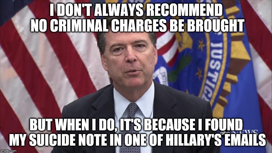 FBI Director James Comey | I DON'T ALWAYS RECOMMEND NO CRIMINAL CHARGES BE BROUGHT; BUT WHEN I DO, IT'S BECAUSE I FOUND MY SUICIDE NOTE IN ONE OF HILLARY'S EMAILS | image tagged in fbi director james comey | made w/ Imgflip meme maker