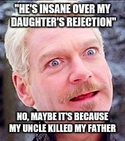 hamlet | "HE'S INSANE OVER MY DAUGHTER'S REJECTION"; NO, MAYBE IT'S BECAUSE MY UNCLE KILLED MY FATHER | image tagged in hamlet | made w/ Imgflip meme maker