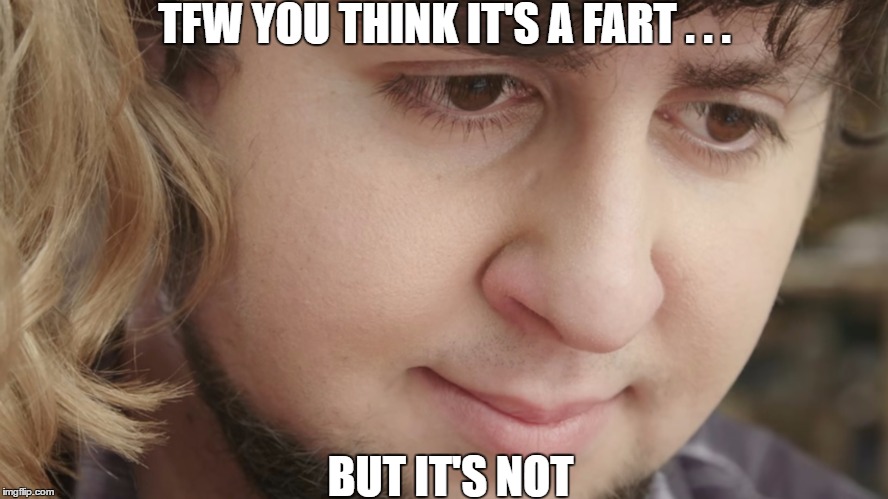 TFW YOU THINK IT'S A FART . . . BUT IT'S NOT | image tagged in that moment | made w/ Imgflip meme maker