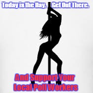 support poll workers | Today is the Day.      Get Out There. And Support Your Local Poll Workers | image tagged in stripper,polls,poll,worker,pollworker | made w/ Imgflip meme maker