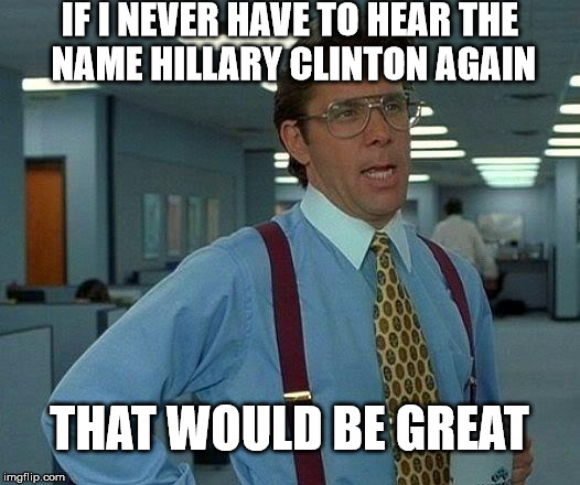 That Would Be Great | IF I NEVER HAVE TO HEAR THE NAME HILLARY CLINTON AGAIN; THAT WOULD BE GREAT | image tagged in memes,that would be great | made w/ Imgflip meme maker