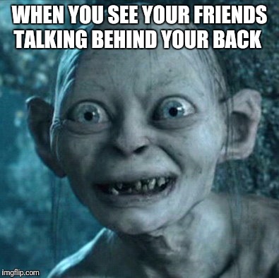 Gollum | WHEN YOU SEE YOUR FRIENDS TALKING BEHIND YOUR BACK | image tagged in memes,gollum | made w/ Imgflip meme maker