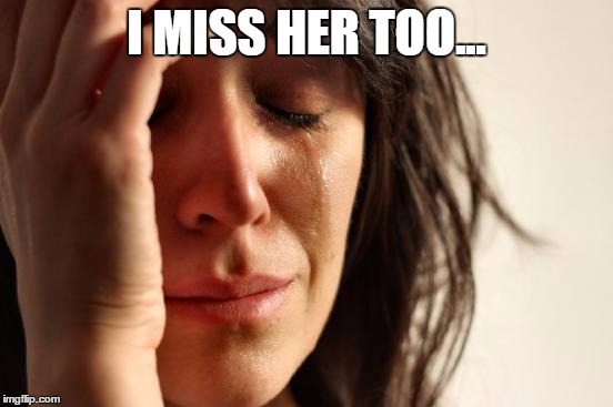 First World Problems Meme | I MISS HER TOO... | image tagged in memes,first world problems | made w/ Imgflip meme maker