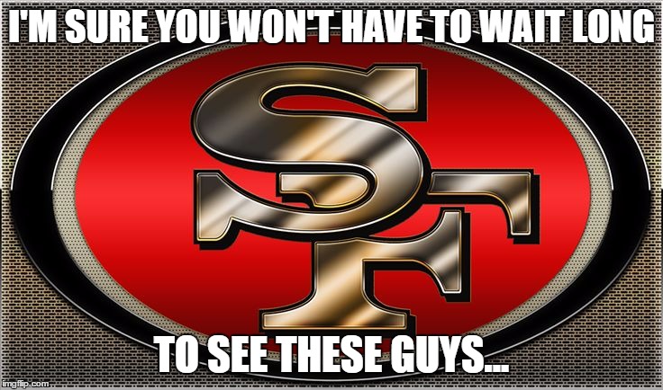 niners | I'M SURE YOU WON'T HAVE TO WAIT LONG TO SEE THESE GUYS... | image tagged in niners | made w/ Imgflip meme maker