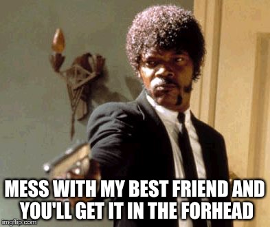 Say That Again I Dare You | MESS WITH MY BEST FRIEND AND YOU'LL GET IT IN THE FORHEAD | image tagged in memes,say that again i dare you | made w/ Imgflip meme maker