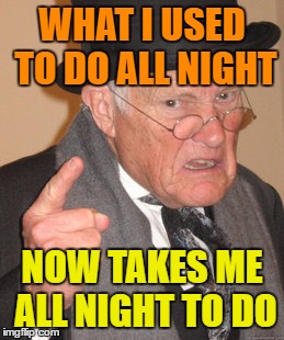 Back In My Day Meme | WHAT I USED TO DO ALL NIGHT NOW TAKES ME ALL NIGHT TO DO | image tagged in memes,back in my day | made w/ Imgflip meme maker