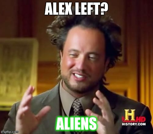 Ancient Aliens | ALEX LEFT? ALIENS | image tagged in memes,ancient aliens | made w/ Imgflip meme maker