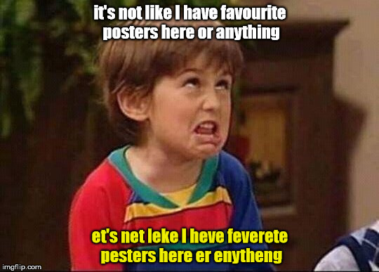 mimimi | it's not like I have favourite posters here or anything; et's net leke I heve feverete pesters here er enytheng | image tagged in mimimi | made w/ Imgflip meme maker