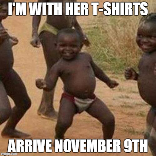 Third World Success Kid Meme | I'M WITH HER T-SHIRTS; ARRIVE NOVEMBER 9TH | image tagged in memes,third world success kid | made w/ Imgflip meme maker