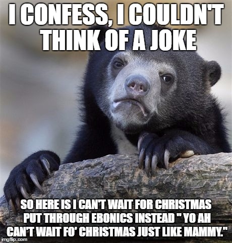 Confession Bear Meme | I CONFESS, I COULDN'T THINK OF A JOKE; SO HERE IS I CAN'T WAIT FOR CHRISTMAS PUT THROUGH EBONICS INSTEAD "
YO AH CAN'T WAIT FO' CHRISTMAS JUST LIKE MAMMY." | image tagged in memes,confession bear | made w/ Imgflip meme maker