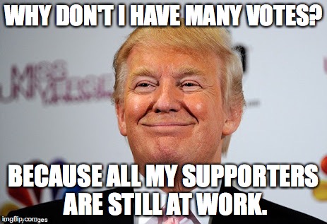 Donald trump approves | WHY DON'T I HAVE MANY VOTES? BECAUSE ALL MY SUPPORTERS ARE STILL AT WORK. | image tagged in donald trump approves | made w/ Imgflip meme maker