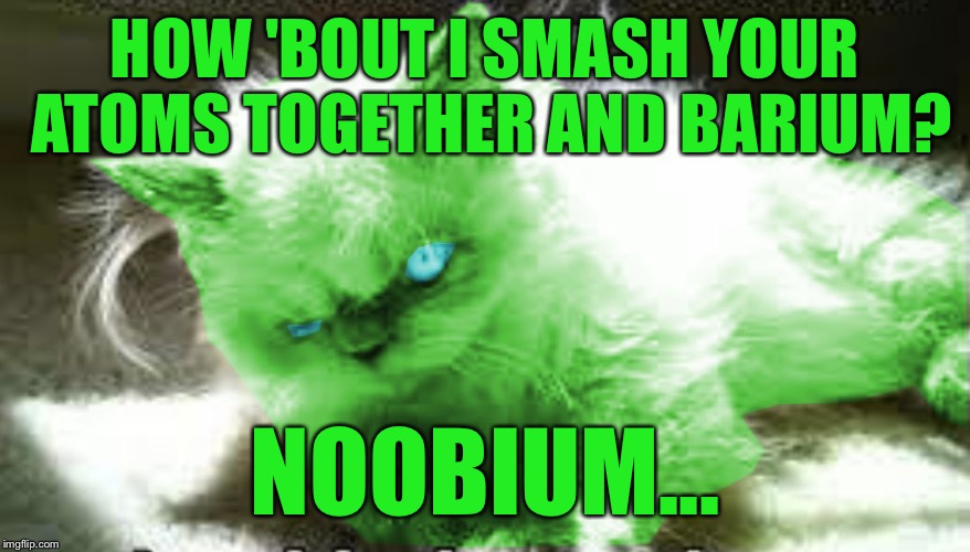 mad raycat | HOW 'BOUT I SMASH YOUR ATOMS TOGETHER AND BARIUM? NOOBIUM... | image tagged in mad raycat | made w/ Imgflip meme maker