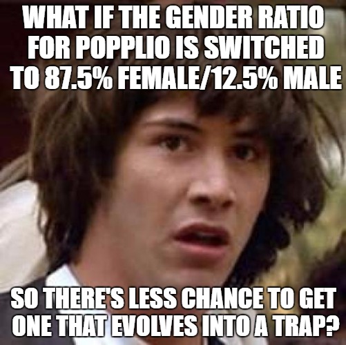 Conspiracy Keanu Meme | WHAT IF THE GENDER RATIO FOR POPPLIO IS SWITCHED TO 87.5% FEMALE/12.5% MALE; SO THERE'S LESS CHANCE TO GET ONE THAT EVOLVES INTO A TRAP? | image tagged in memes,conspiracy keanu,pokemon | made w/ Imgflip meme maker