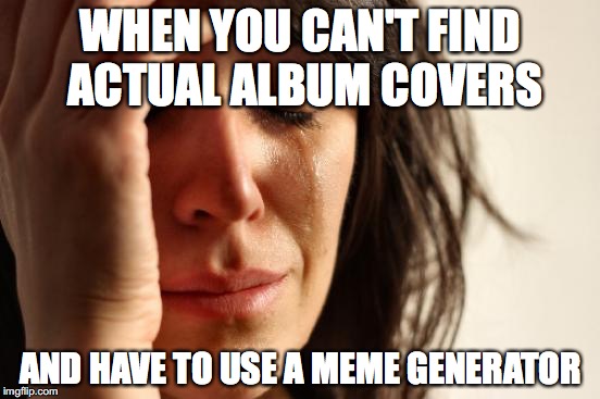 First World Problems Meme | WHEN YOU CAN'T FIND ACTUAL ALBUM COVERS; AND HAVE TO USE A MEME GENERATOR | image tagged in memes,first world problems | made w/ Imgflip meme maker