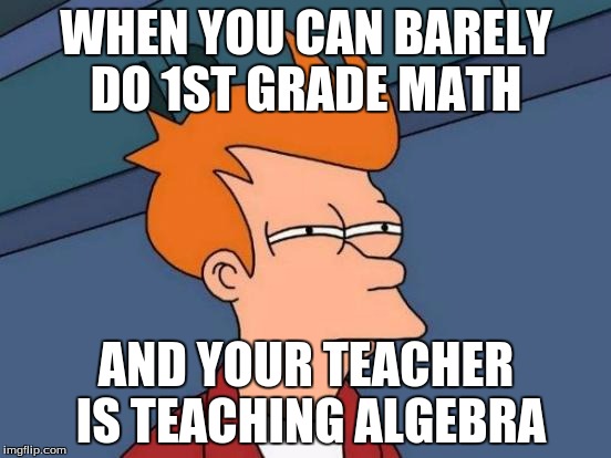 Futurama Fry | WHEN YOU CAN BARELY DO 1ST GRADE MATH; AND YOUR TEACHER IS TEACHING ALGEBRA | image tagged in memes,futurama fry | made w/ Imgflip meme maker