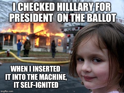 Disaster Girl Meme |  I CHECKED HILLLARY FOR PRESIDENT  ON THE BALLOT; WHEN I INSERTED IT INTO THE MACHINE, IT SELF-IGNITED | image tagged in memes,disaster girl | made w/ Imgflip meme maker