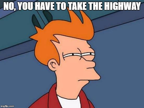 Futurama Fry Meme | NO, YOU HAVE TO TAKE THE HIGHWAY | image tagged in memes,futurama fry | made w/ Imgflip meme maker