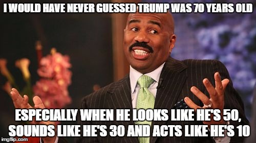 Steve Harvey Meme |  I WOULD HAVE NEVER GUESSED TRUMP WAS 70 YEARS OLD; ESPECIALLY WHEN HE LOOKS LIKE HE'S 50, SOUNDS LIKE HE'S 30 AND ACTS LIKE HE'S 10 | image tagged in memes,steve harvey | made w/ Imgflip meme maker