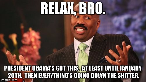 Steve Harvey Meme | RELAX, BRO. PRESIDENT OBAMA'S GOT THIS.  AT LEAST UNTIL JANUARY 20TH.  THEN EVERYTHING'S GOING DOWN THE SHITTER. | image tagged in memes,steve harvey | made w/ Imgflip meme maker