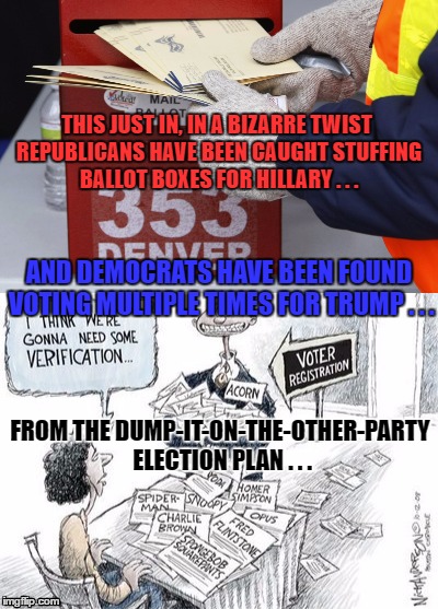 Dump it on the other party | THIS JUST IN, IN A BIZARRE TWIST REPUBLICANS HAVE BEEN CAUGHT STUFFING BALLOT BOXES FOR HILLARY . . . AND DEMOCRATS HAVE BEEN FOUND VOTING MULTIPLE TIMES FOR TRUMP . . . FROM THE DUMP-IT-ON-THE-OTHER-PARTY ELECTION PLAN . . . | image tagged in democrats,republicans,decision 2016 | made w/ Imgflip meme maker