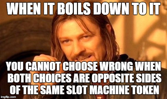One Does Not Simply Meme | WHEN IT BOILS DOWN TO IT YOU CANNOT CHOOSE WRONG WHEN BOTH CHOICES ARE OPPOSITE SIDES OF THE SAME SLOT MACHINE TOKEN | image tagged in memes,one does not simply | made w/ Imgflip meme maker