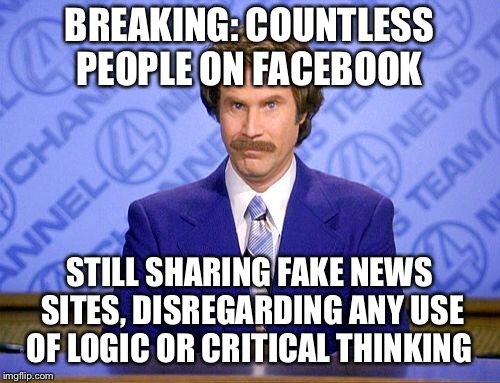 anchorman news update | BREAKING: COUNTLESS PEOPLE ON FACEBOOK; STILL SHARING FAKE NEWS SITES, DISREGARDING ANY USE OF LOGIC OR CRITICAL THINKING | image tagged in anchorman news update | made w/ Imgflip meme maker