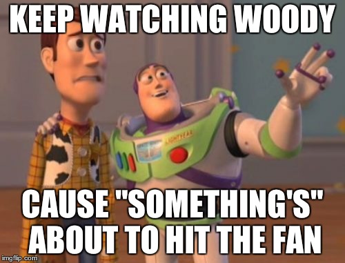 X, X Everywhere Meme | KEEP WATCHING WOODY CAUSE "SOMETHING'S" ABOUT TO HIT THE FAN | image tagged in memes,x x everywhere | made w/ Imgflip meme maker
