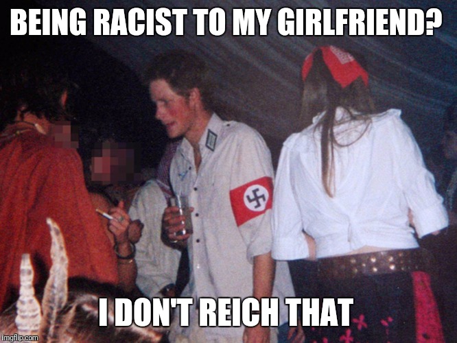 BEING RACIST TO MY GIRLFRIEND? I DON'T REICH THAT | image tagged in prince harry | made w/ Imgflip meme maker