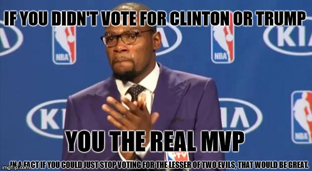 The lesser of two evils. | IF YOU DIDN'T VOTE FOR CLINTON OR TRUMP; YOU THE REAL MVP; IN A FACT IF YOU COULD JUST STOP VOTING FOR THE LESSER OF TWO EVILS, THAT WOULD BE GREAT. | image tagged in memes,you the real mvp,that would be great,hillary clinton 2016,trump 2016,election 2016 | made w/ Imgflip meme maker