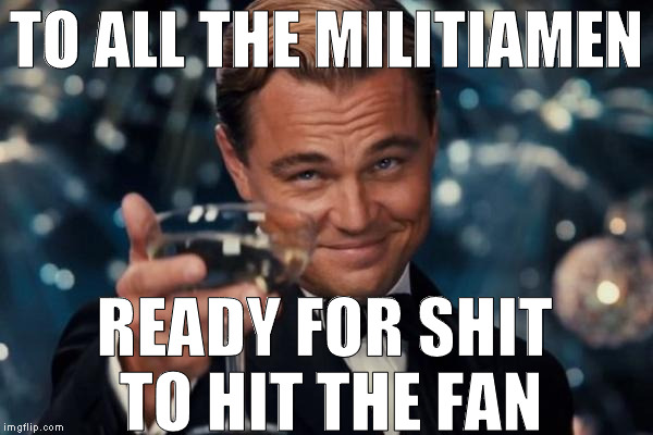 By shit I mean Hillary and by fan I mean White House | TO ALL THE MILITIAMEN; READY FOR SHIT TO HIT THE FAN | image tagged in memes,leonardo dicaprio cheers,donald trump approves,hillary clinton for prison hospital 2016,biased media,government corruption | made w/ Imgflip meme maker