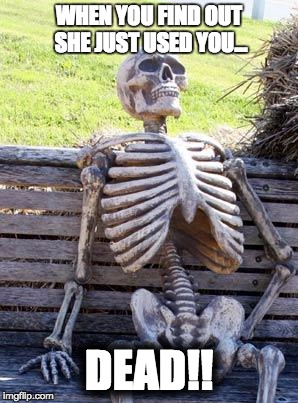 Poor used skeleton... | WHEN YOU FIND OUT SHE JUST USED YOU... DEAD!! | image tagged in memes | made w/ Imgflip meme maker