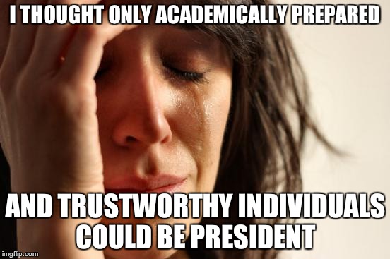 First World Problems Meme | I THOUGHT ONLY ACADEMICALLY PREPARED AND TRUSTWORTHY INDIVIDUALS COULD BE PRESIDENT | image tagged in memes,first world problems | made w/ Imgflip meme maker