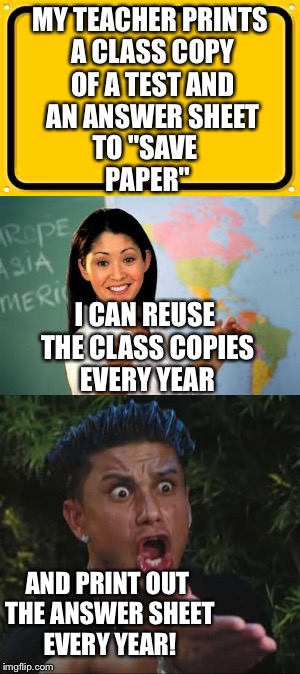 Class Copies | MY TEACHER PRINTS A CLASS COPY OF A TEST AND AN ANSWER SHEET; TO "SAVE PAPER"; I CAN REUSE THE CLASS COPIES EVERY YEAR; AND PRINT OUT THE ANSWER SHEET EVERY YEAR! | image tagged in school,unhelpful high school teacher,nonsense | made w/ Imgflip meme maker
