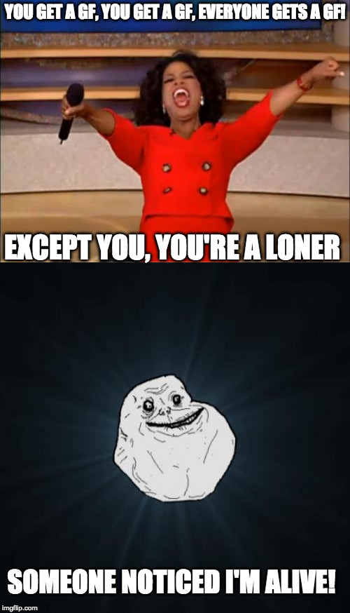 Forever Oprah | YOU GET A GF, YOU GET A GF, EVERYONE GETS A GF! EXCEPT YOU, YOU'RE A LONER; SOMEONE NOTICED I'M ALIVE! | image tagged in oprah,you get an x and you get an x,forever alone | made w/ Imgflip meme maker