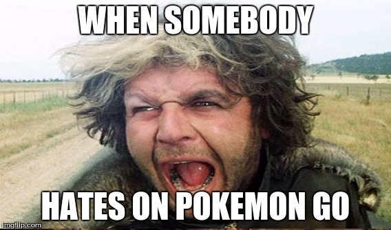 WHEN SOMEBODY; HATES ON POKEMON GO | image tagged in pokemon go | made w/ Imgflip meme maker