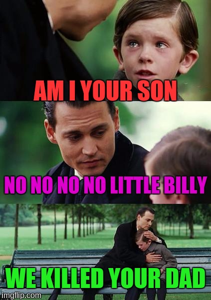 Finding Neverland | AM I YOUR SON; NO NO NO NO LITTLE BILLY; WE KILLED YOUR DAD | image tagged in memes,finding neverland | made w/ Imgflip meme maker