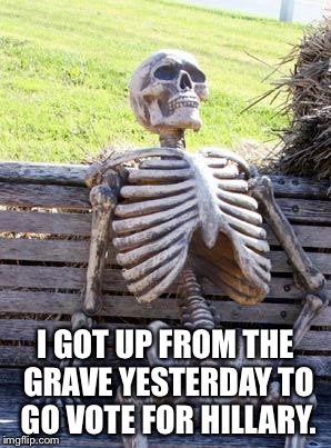 Waiting Skeleton | I GOT UP FROM THE GRAVE YESTERDAY TO GO VOTE FOR HILLARY. | image tagged in memes,waiting skeleton | made w/ Imgflip meme maker