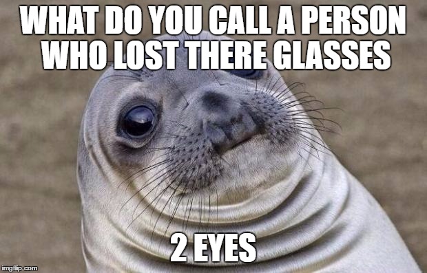 Awkward Moment Sealion | WHAT DO YOU CALL A PERSON WHO LOST THERE GLASSES; 2 EYES | image tagged in memes,awkward moment sealion | made w/ Imgflip meme maker