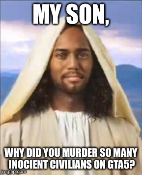 Black Jesus | MY SON, WHY DID YOU MURDER SO MANY INOCIENT CIVILIANS ON GTA5? | image tagged in black jesus | made w/ Imgflip meme maker