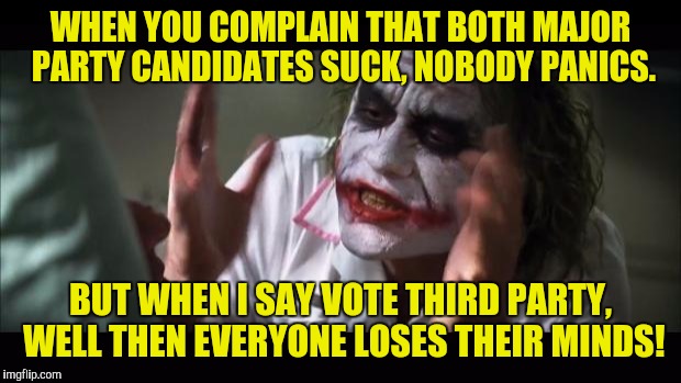 And everybody loses their minds | WHEN YOU COMPLAIN THAT BOTH MAJOR PARTY CANDIDATES SUCK, NOBODY PANICS. BUT WHEN I SAY VOTE THIRD PARTY, WELL THEN EVERYONE LOSES THEIR MINDS! | image tagged in memes,and everybody loses their minds | made w/ Imgflip meme maker