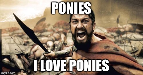 See the relation? | PONIES; I LOVE PONIES | image tagged in memes,sparta leonidas | made w/ Imgflip meme maker