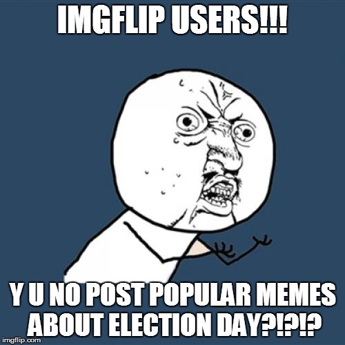 ARE YOU GUYS OUT VOTING OR SOMETHING? | IMGFLIP USERS!!! Y U NO POST POPULAR MEMES ABOUT ELECTION DAY?!?!? | image tagged in memes,y u no | made w/ Imgflip meme maker