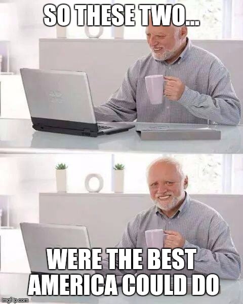 Hide the Pain Harold | SO THESE TWO... WERE THE BEST AMERICA COULD DO | image tagged in memes,hide the pain harold | made w/ Imgflip meme maker
