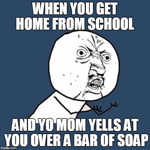 Y U No Meme | WHEN YOU GET HOME FROM SCHOOL; AND YO MOM YELLS AT YOU OVER A BAR OF SOAP | image tagged in memes,y u no | made w/ Imgflip meme maker